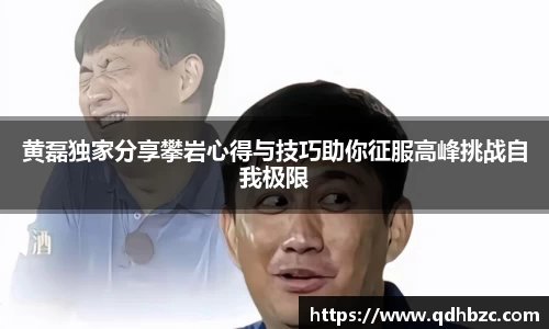 黄磊独家分享攀岩心得与技巧助你征服高峰挑战自我极限